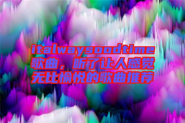 italwaysoodtime歌曲，聽了讓人感覺無比愉悅的歌曲推薦