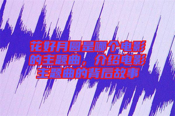 花好月圓是哪個(gè)電影的主題曲，介紹電影主題曲的背后故事