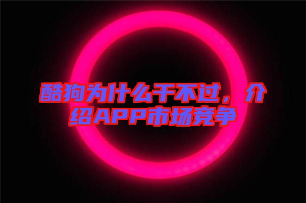 酷狗為什么干不過，介紹APP市場(chǎng)競(jìng)爭(zhēng)