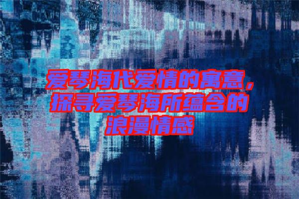 愛(ài)琴海代愛(ài)情的寓意，探尋愛(ài)琴海所蘊(yùn)含的浪漫情感