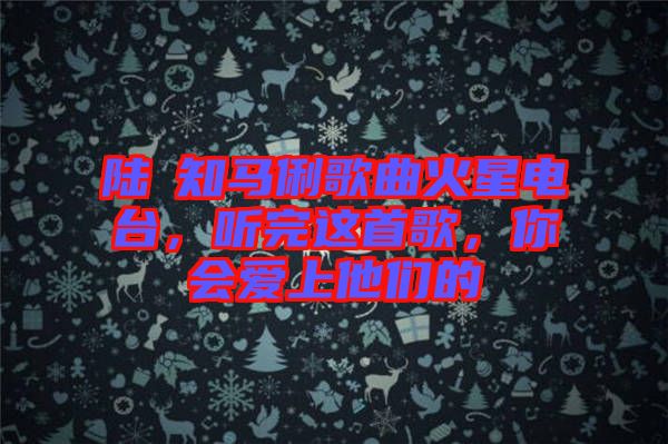 陸垚知馬俐歌曲火星電臺(tái)，聽完這首歌，你會(huì)愛上他們的
