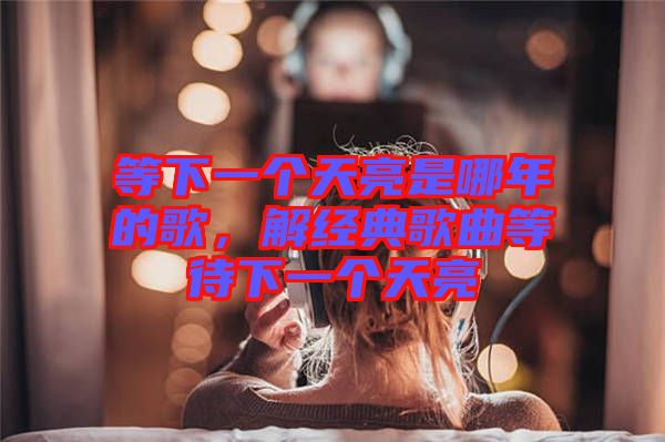 等下一個(gè)天亮是哪年的歌，解經(jīng)典歌曲等待下一個(gè)天亮
