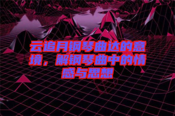 云追月鋼琴曲達(dá)的意境，解鋼琴曲中的情感與思想