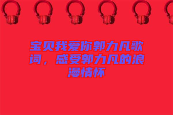 寶貝我愛(ài)你郭力凡歌詞，感受郭力凡的浪漫情懷
