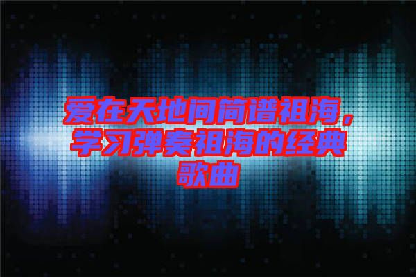 愛在天地間簡譜祖海，學(xué)習(xí)彈奏祖海的經(jīng)典歌曲