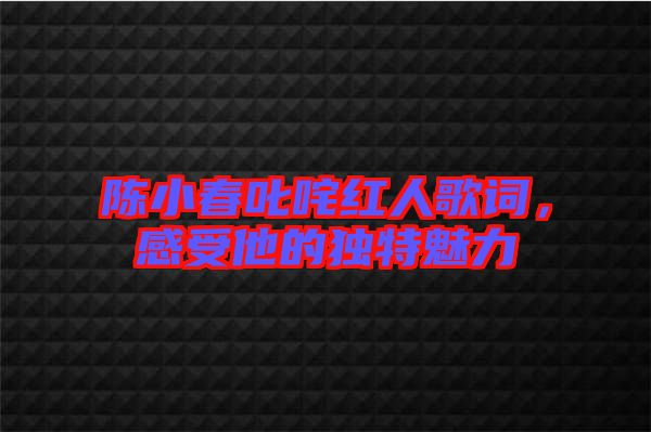 陳小春叱咤紅人歌詞，感受他的獨(dú)特魅力