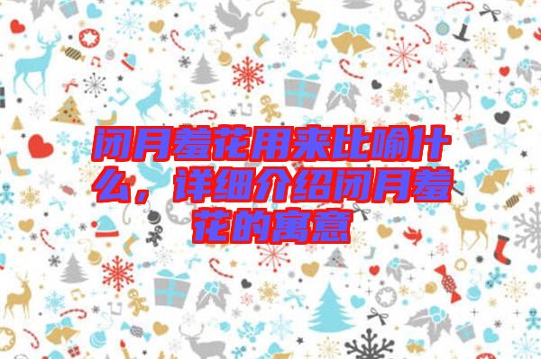 閉月羞花用來比喻什么，詳細(xì)介紹閉月羞花的寓意
