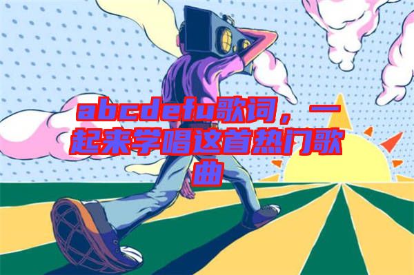 abcdefu歌詞，一起來(lái)學(xué)唱這首熱門歌曲
