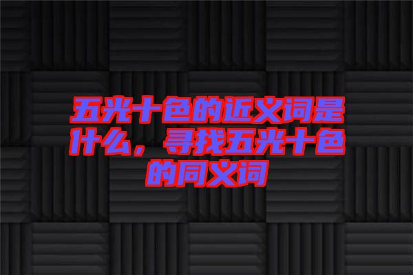 五光十色的近義詞是什么，尋找五光十色的同義詞