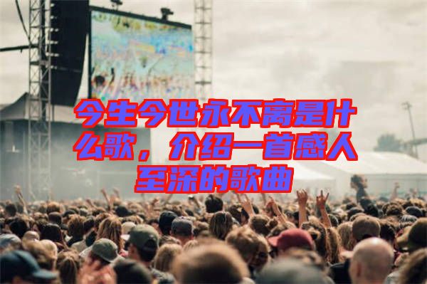 今生今世永不離是什么歌，介紹一首感人至深的歌曲