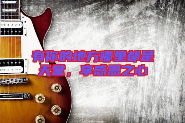 有你的地方哪里都是天堂，享感恩之心