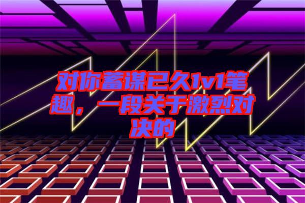 對你蓄謀已久1v1筆趣，一段關(guān)于激烈對決的
