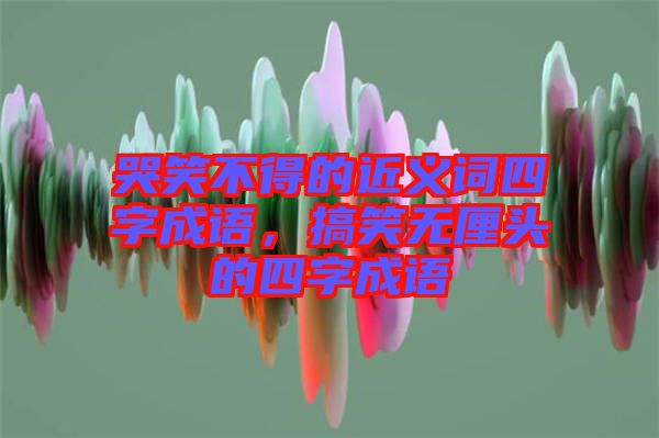 哭笑不得的近義詞四字成語(yǔ)，搞笑無(wú)厘頭的四字成語(yǔ)