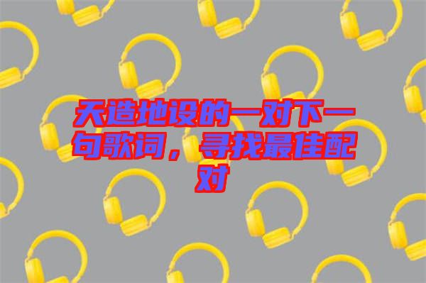 天造地設(shè)的一對下一句歌詞，尋找最佳配對