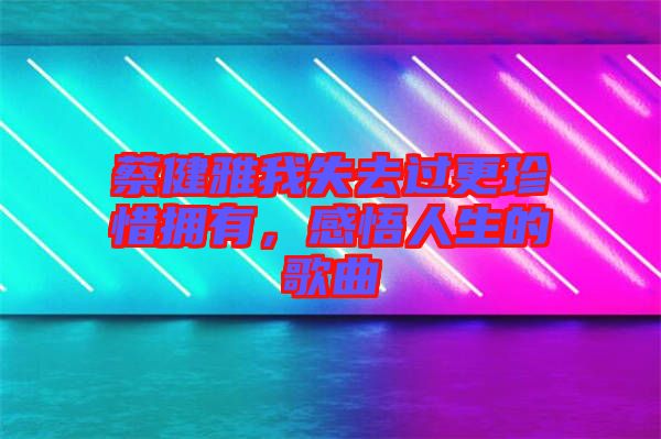 蔡健雅我失去過更珍惜擁有，感悟人生的歌曲
