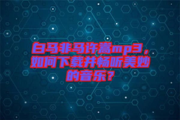 白馬非馬許嵩mp3，如何下載并暢聽美妙的音樂(lè)？