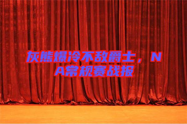 灰熊爆冷不敵爵士，NA常規(guī)賽戰(zhàn)報(bào)