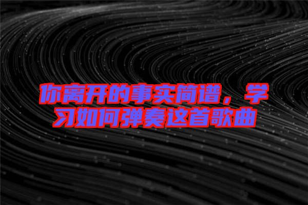 你離開的事實簡譜，學(xué)習(xí)如何彈奏這首歌曲