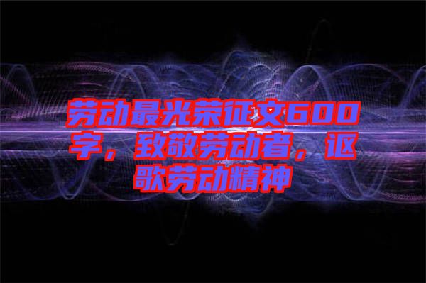 勞動最光榮征文600字，致敬勞動者，謳歌勞動精神