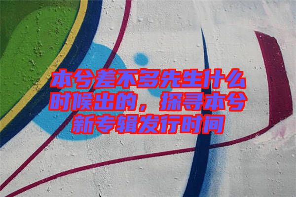 本兮差不多先生什么時候出的，探尋本兮新專輯發(fā)行時間