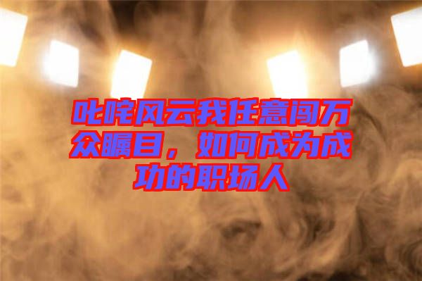 叱咤風云我任意闖萬眾矚目，如何成為成功的職場人