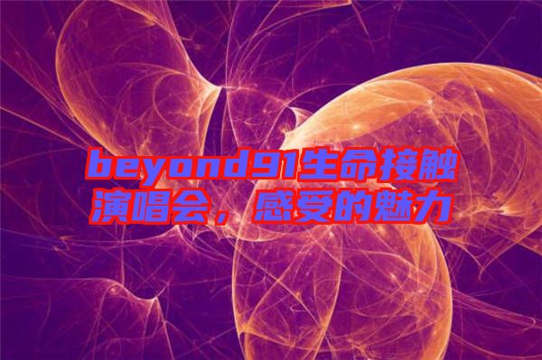 beyond91生命接觸演唱會，感受的魅力