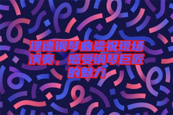 理德鋼琴曲梁?，F(xiàn)場演奏，感受鋼琴巨匠的魅力