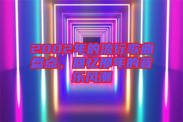 2002年的流行歌曲盤點，回憶那年的音樂風(fēng)潮