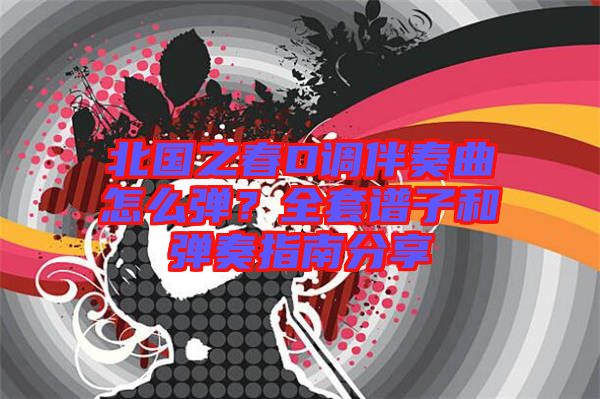 北國之春D調(diào)伴奏曲怎么彈？全套譜子和彈奏指南分享