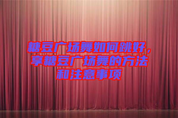 糖豆廣場舞如何跳好，享糖豆廣場舞的方法和注意事項