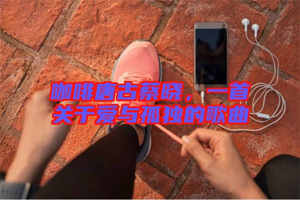 咖啡唐古蔡曉，一首關(guān)于愛與孤獨的歌曲