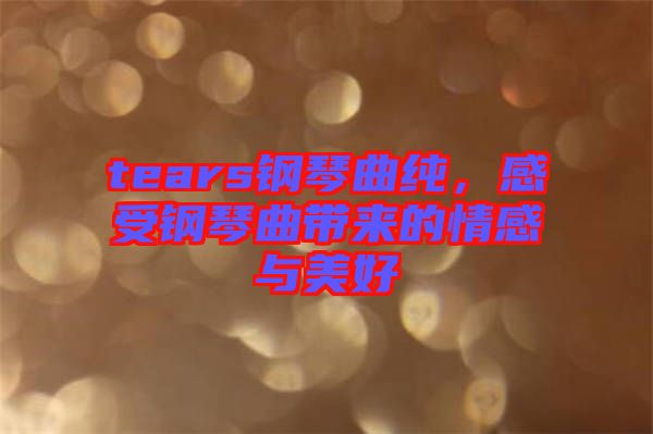 tears鋼琴曲純，感受鋼琴曲帶來(lái)的情感與美好