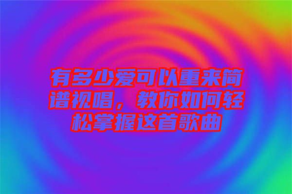 有多少愛可以重來簡譜視唱，教你如何輕松掌握這首歌曲