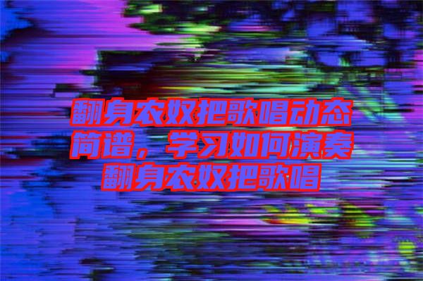 翻身農(nóng)奴把歌唱?jiǎng)討B(tài)簡(jiǎn)譜，學(xué)習(xí)如何演奏翻身農(nóng)奴把歌唱