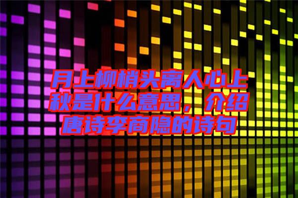 月上柳梢頭離人心上秋是什么意思，介紹唐詩李商隱的詩句