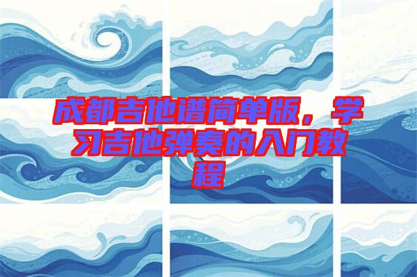 成都吉他譜簡單版，學(xué)習(xí)吉他彈奏的入門教程