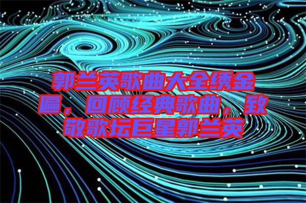 郭蘭英歌曲大全繡金匾，回顧經(jīng)典歌曲，致敬歌壇巨星郭蘭英
