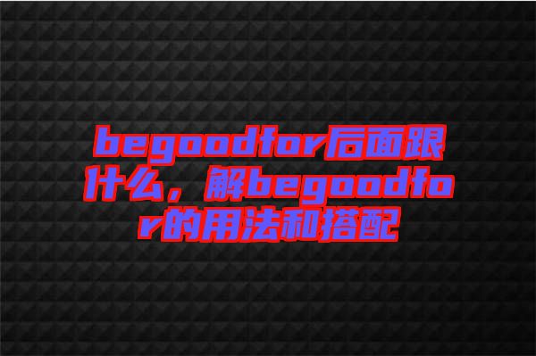 begoodfor后面跟什么，解begoodfor的用法和搭配