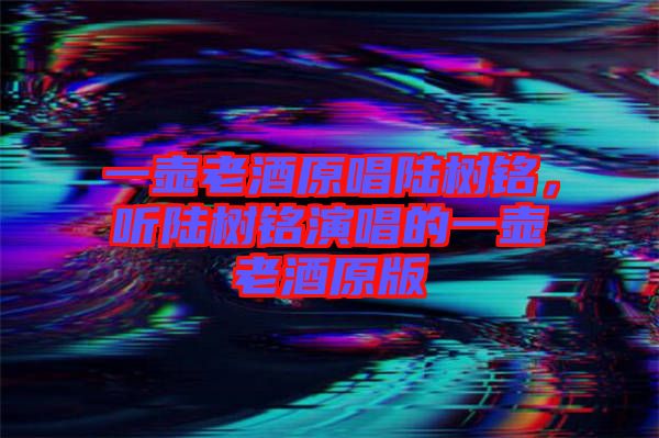 一壺老酒原唱陸樹銘，聽陸樹銘演唱的一壺老酒原版