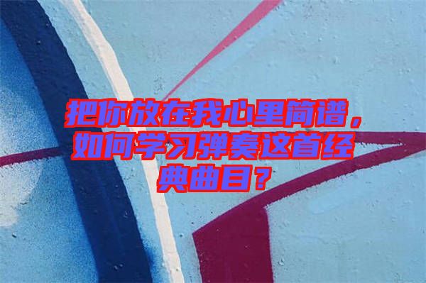 把你放在我心里簡譜，如何學(xué)習(xí)彈奏這首經(jīng)典曲目？