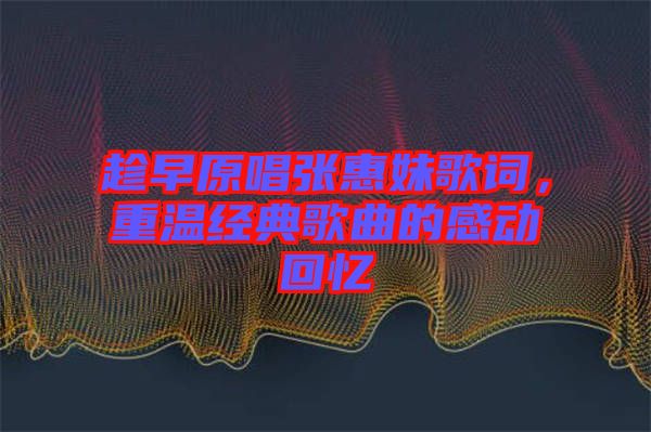趁早原唱張惠妹歌詞，重溫經(jīng)典歌曲的感動回憶