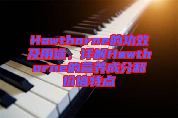 Hawthorne的功效及用途，詳解Hawthorne的營養(yǎng)成分和價值特點(diǎn)