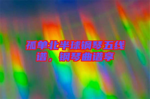孤單北半球鋼琴五線譜，鋼琴曲譜享