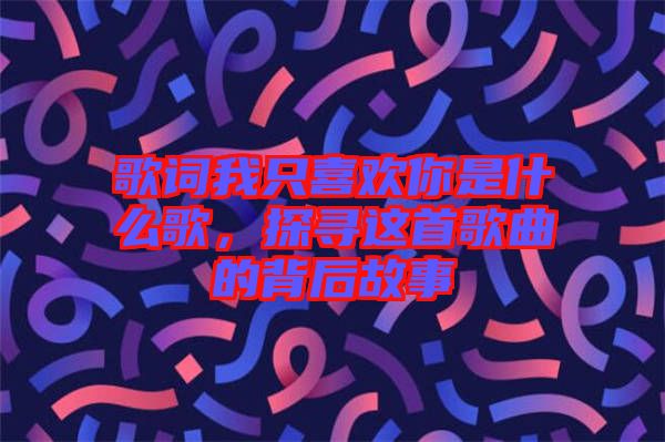 歌詞我只喜歡你是什么歌，探尋這首歌曲的背后故事