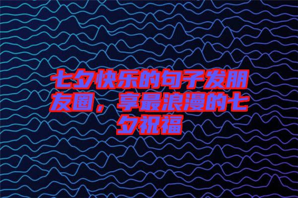 七夕快樂(lè)的句子發(fā)朋友圈，享最浪漫的七夕祝福