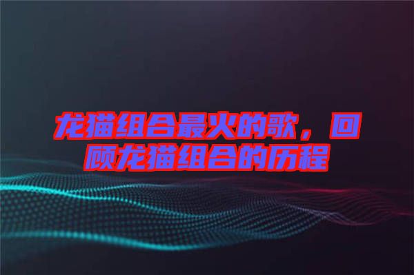 龍貓組合最火的歌，回顧龍貓組合的歷程