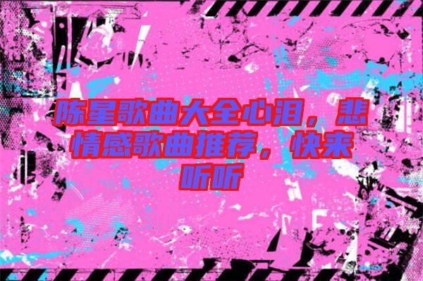 陳星歌曲大全心淚，悲情感歌曲推薦，快來聽聽