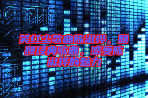笑紅塵歌曲陳淑樺，回顧經(jīng)典歌曲，感受陳淑樺的魅力