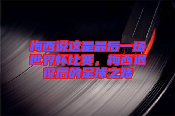 梅西說這是最后一場世界杯比賽，梅西退役后的足球之路