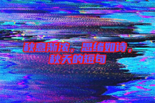 秋意漸濃，思緒如詩，秋天的短句